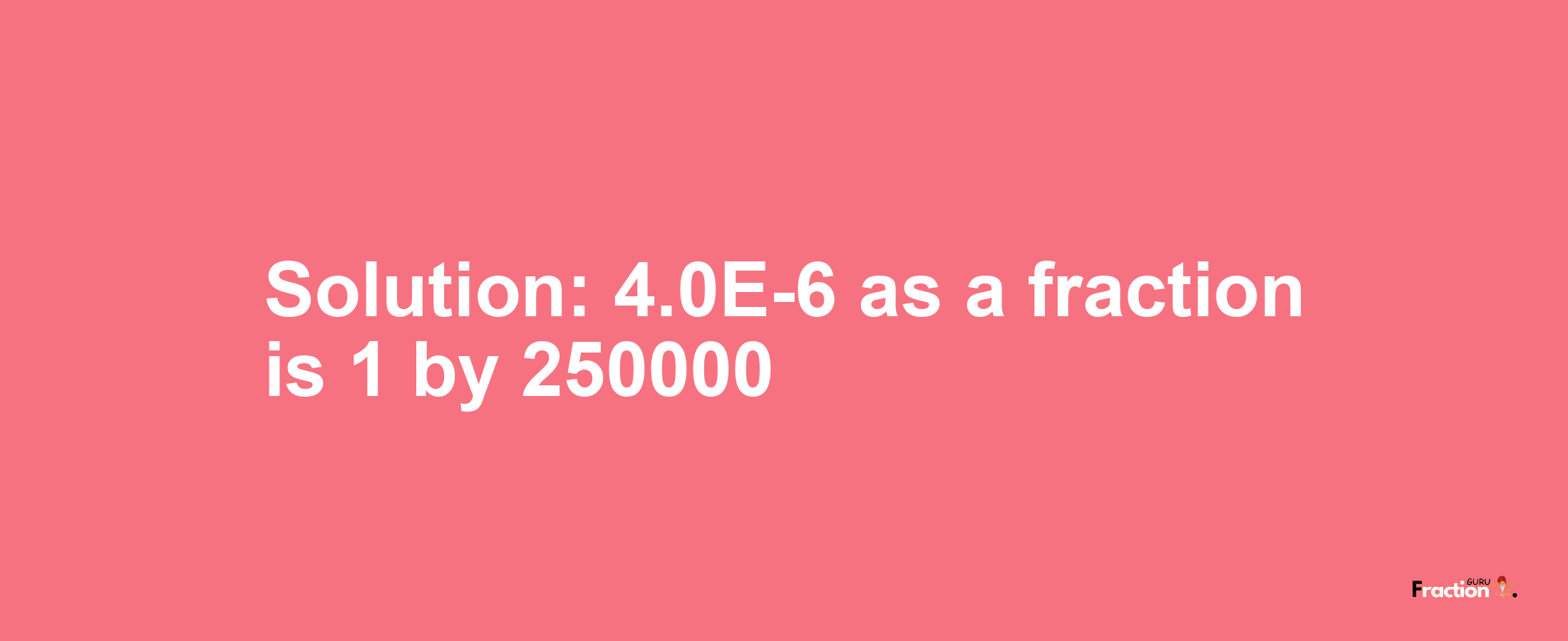 Solution:4.0E-6 as a fraction is 1/250000